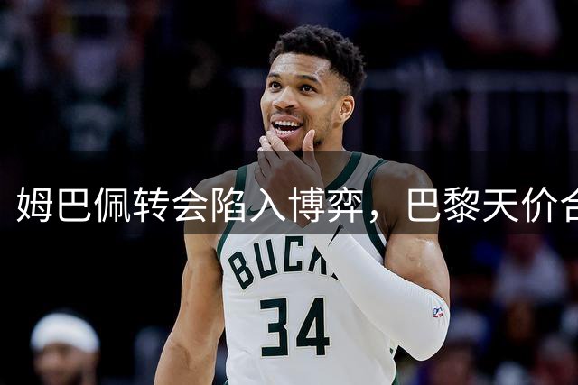 姆巴佩转会陷入博弈，巴黎天价合同施压皇马